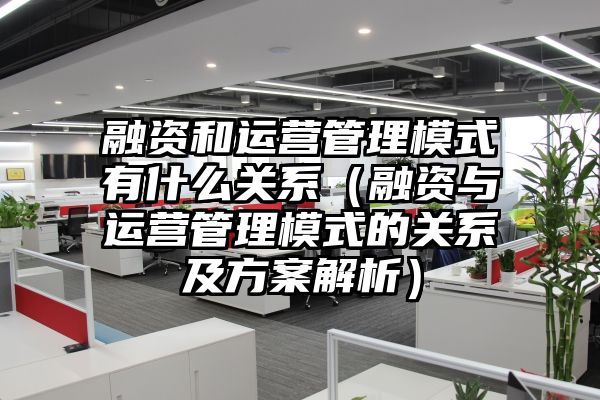 融资和运营管理模式有什么关系（融资与运营管理模式的关系及方案解析）