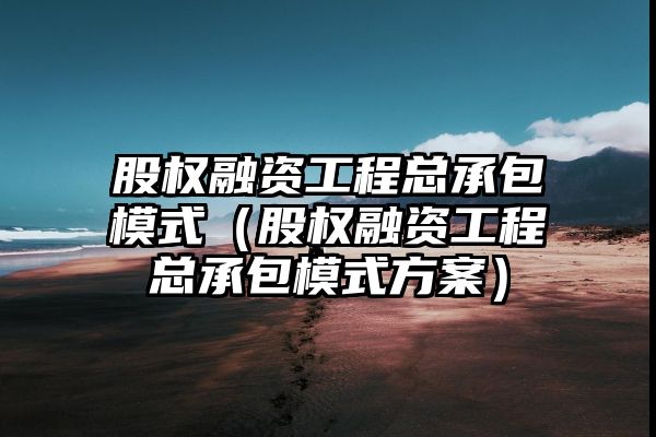 股权融资工程总承包模式（股权融资工程总承包模式方案）