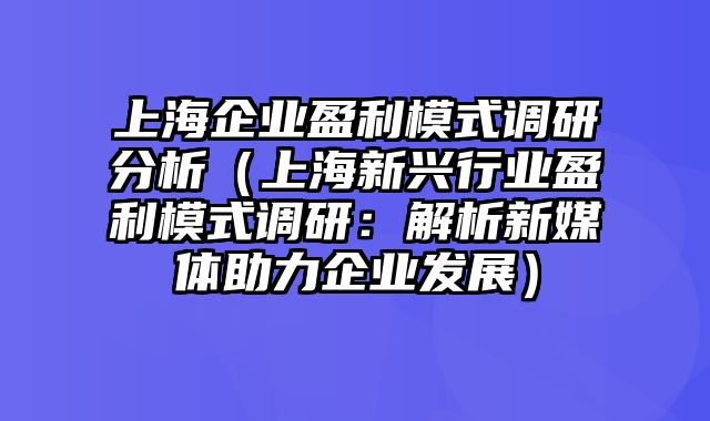 上海企业盈利模式调研分析（上海新兴行业盈利模式调研：解析新媒体助力企业发展）