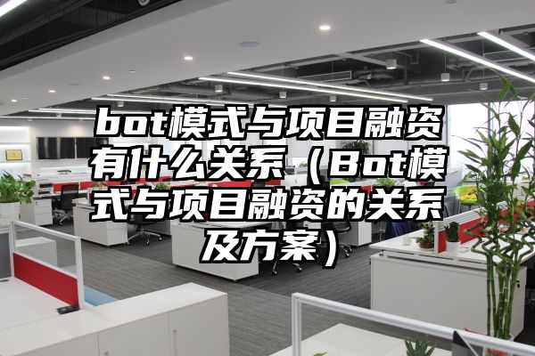 bot模式与项目融资有什么关系（Bot模式与项目融资的关系及方案）