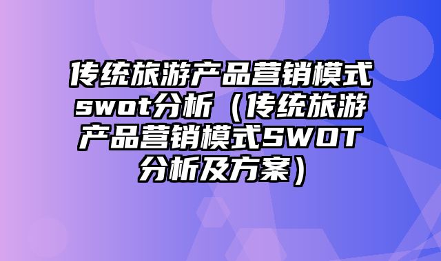 传统旅游产品营销模式swot分析（传统旅游产品营销模式SWOT分析及方案）