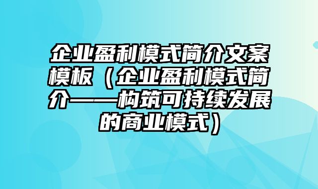 企业盈利模式简介文案模板（企业盈利模式简介——构筑可持续发展的商业模式）