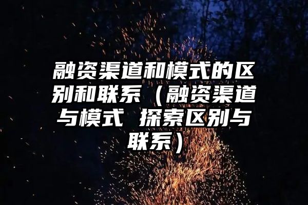 融资渠道和模式的区别和联系（融资渠道与模式 探索区别与联系）