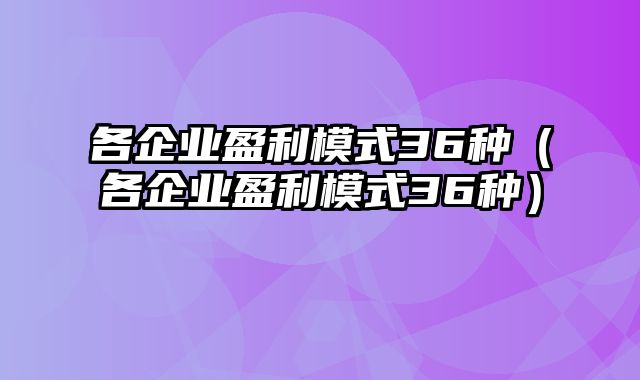 各企业盈利模式36种（各企业盈利模式36种）