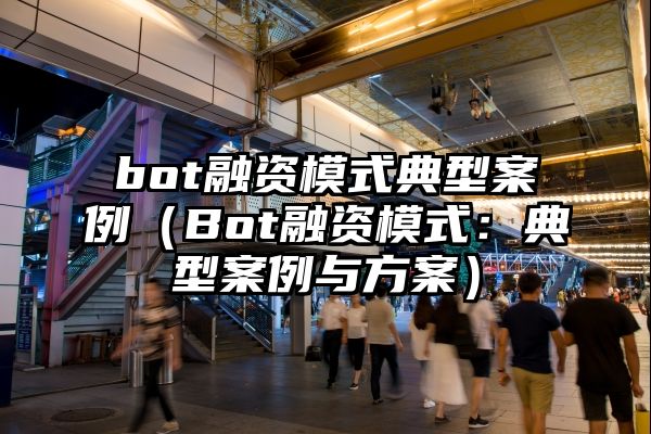 bot融资模式典型案例（Bot融资模式：典型案例与方案）