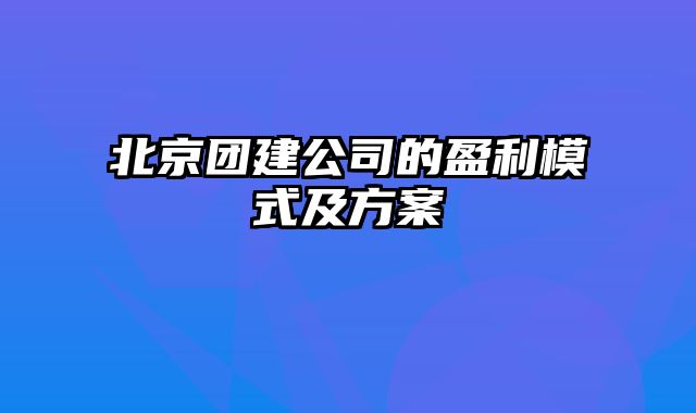 北京团建公司的盈利模式及方案