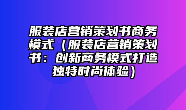 服装店营销策划书商务模式（服装店营销策划书：创新商务模式打造独特时尚体验）