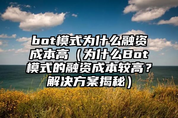 bot模式为什么融资成本高（为什么Bot模式的融资成本较高？解决方案揭秘）