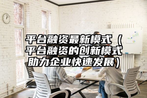 平台融资最新模式（平台融资的创新模式助力企业快速发展）