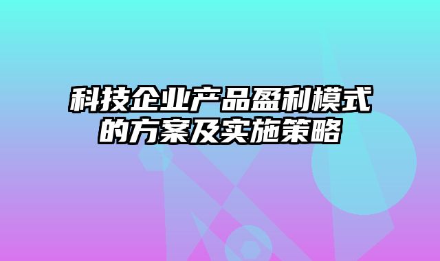 科技企业产品盈利模式的方案及实施策略