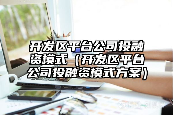 开发区平台公司投融资模式（开发区平台公司投融资模式方案）