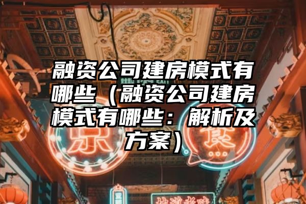 融资公司建房模式有哪些（融资公司建房模式有哪些：解析及方案）