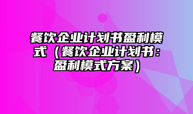 餐饮企业计划书盈利模式（餐饮企业计划书：盈利模式方案）