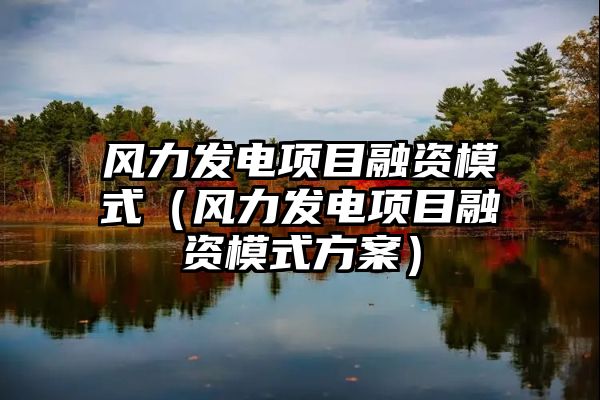 风力发电项目融资模式（风力发电项目融资模式方案）