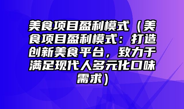 美食项目盈利模式（美食项目盈利模式：打造创新美食平台，致力于满足现代人多元化口味需求）