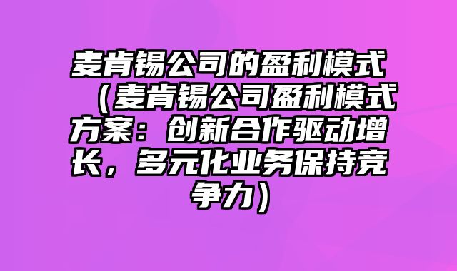 麦肯锡公司的盈利模式（麦肯锡公司盈利模式方案：创新合作驱动增长，多元化业务保持竞争力）