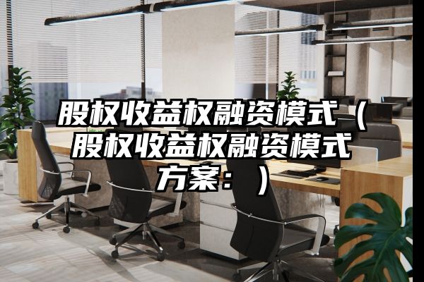 股权收益权融资模式（股权收益权融资模式方案：）