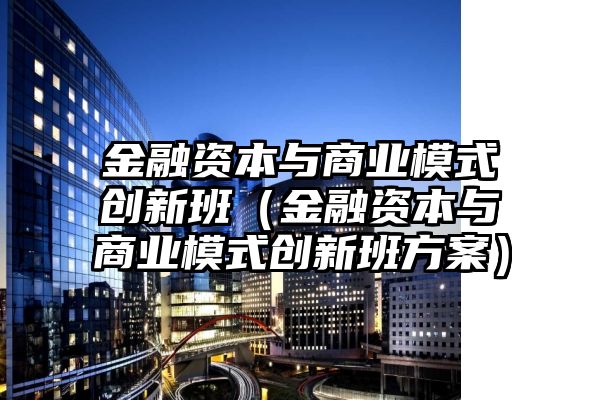 金融资本与商业模式创新班（金融资本与商业模式创新班方案）