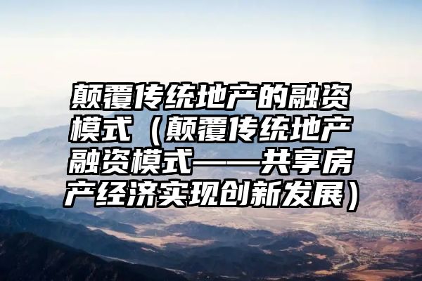 颠覆传统地产的融资模式（颠覆传统地产融资模式——共享房产经济实现创新发展）