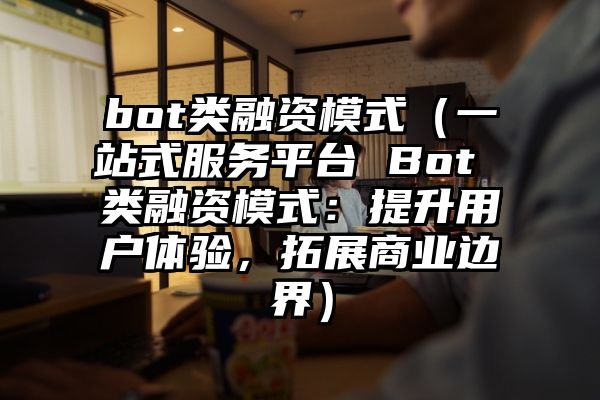 bot类融资模式（一站式服务平台 Bot 类融资模式：提升用户体验，拓展商业边界）