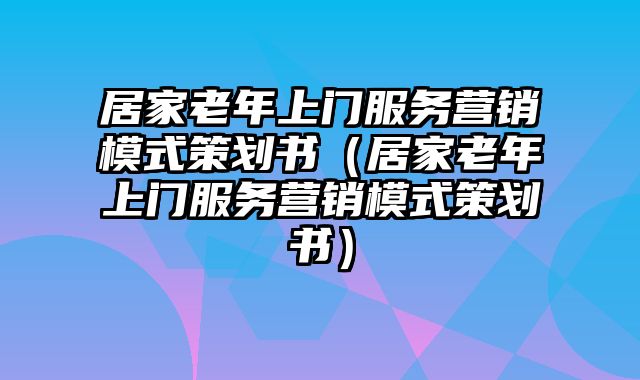 居家老年上门服务营销模式策划书（居家老年上门服务营销模式策划书）