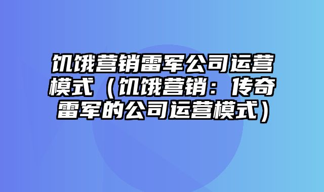 饥饿营销雷军公司运营模式（饥饿营销：传奇雷军的公司运营模式）