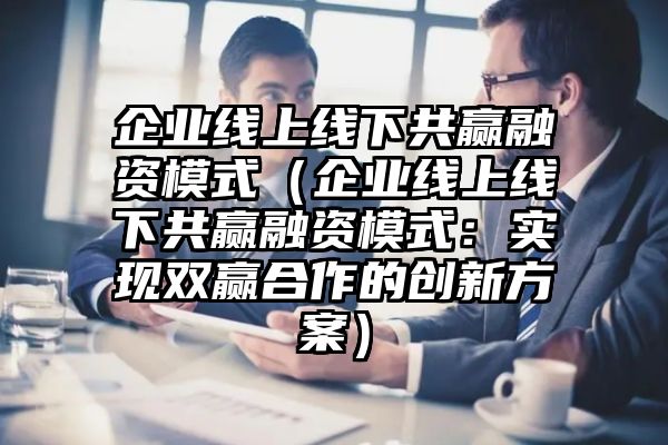 企业线上线下共赢融资模式（企业线上线下共赢融资模式：实现双赢合作的创新方案）