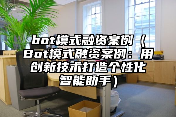 bot模式融资案例（Bot模式融资案例：用创新技术打造个性化智能助手）