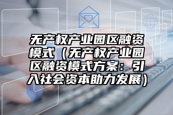 无产权产业园区融资模式（无产权产业园区融资模式方案：引入社会资本助力发展）