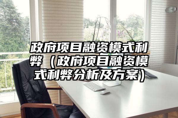 政府项目融资模式利弊（政府项目融资模式利弊分析及方案）