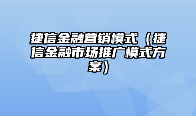 捷信金融营销模式（捷信金融市场推广模式方案）