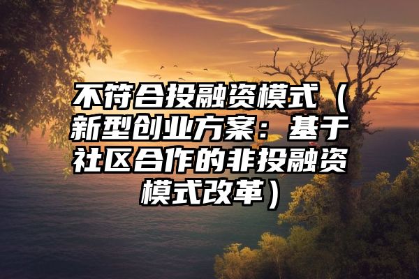 不符合投融资模式（新型创业方案：基于社区合作的非投融资模式改革）