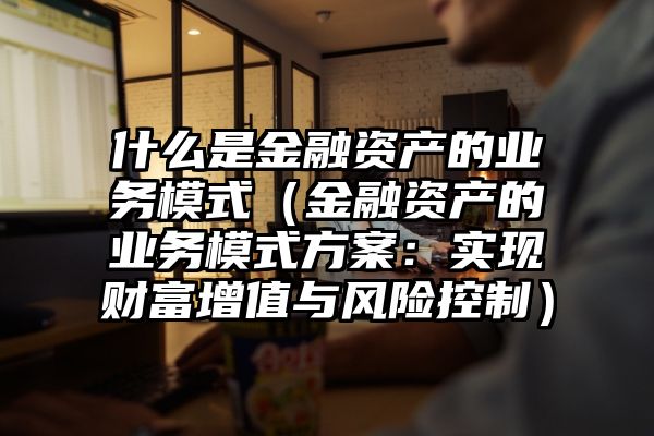 什么是金融资产的业务模式（金融资产的业务模式方案：实现财富增值与风险控制）