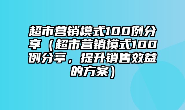 超市营销模式100例分享（超市营销模式100例分享，提升销售效益的方案）