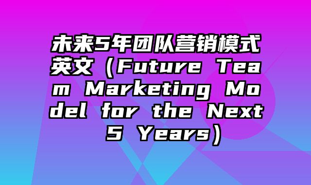 未来5年团队营销模式英文（Future Team Marketing Model for the Next 5 Years）