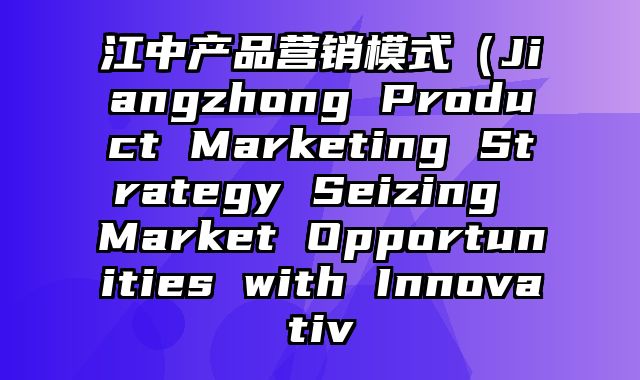 江中产品营销模式（Jiangzhong Product Marketing Strategy Seizing Market Opportunities with Innovativ