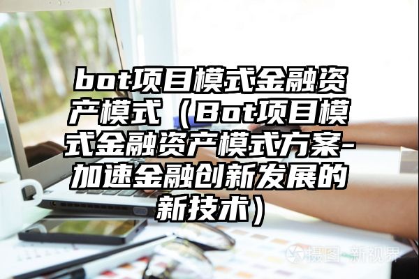 bot项目模式金融资产模式（Bot项目模式金融资产模式方案-加速金融创新发展的新技术）