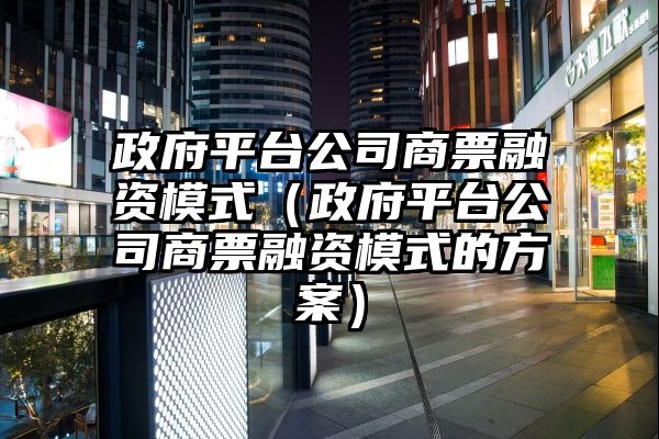 政府平台公司商票融资模式（政府平台公司商票融资模式的方案）