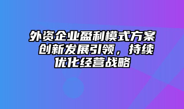 外资企业盈利模式方案 创新发展引领，持续优化经营战略