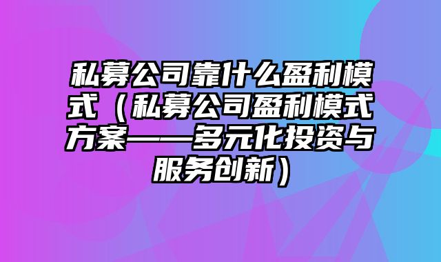 私募公司靠什么盈利模式（私募公司盈利模式方案——多元化投资与服务创新）