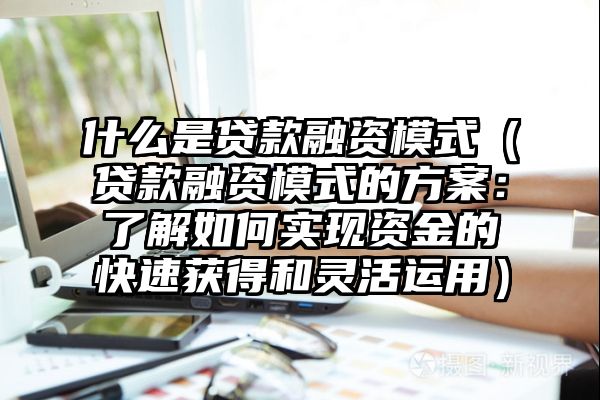 什么是贷款融资模式（贷款融资模式的方案：了解如何实现资金的快速获得和灵活运用）