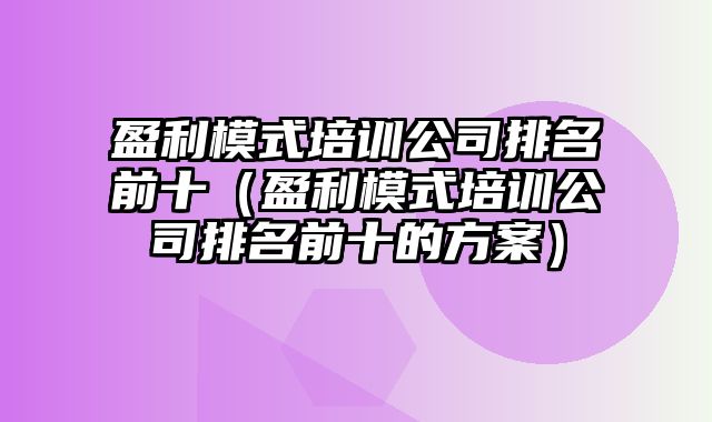 盈利模式培训公司排名前十（盈利模式培训公司排名前十的方案）