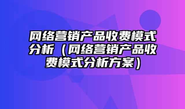 网络营销产品收费模式分析（网络营销产品收费模式分析方案）