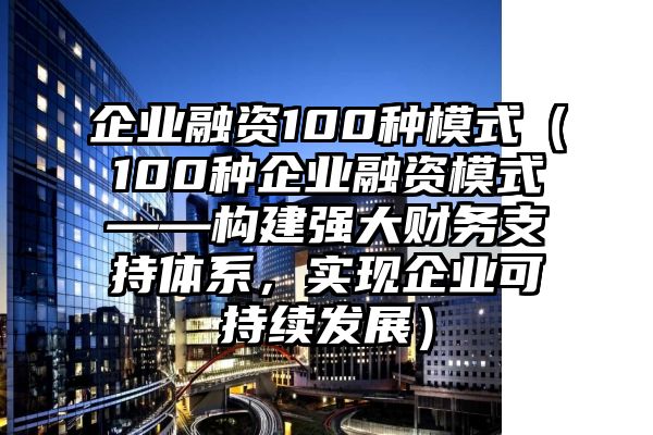 企业融资100种模式（100种企业融资模式——构建强大财务支持体系，实现企业可持续发展）