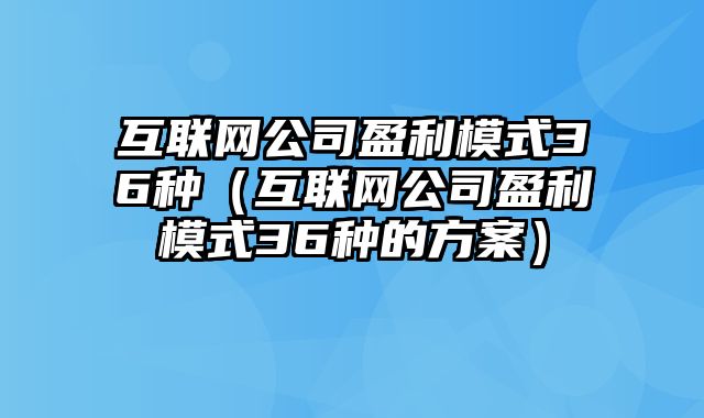 互联网公司盈利模式36种（互联网公司盈利模式36种的方案）