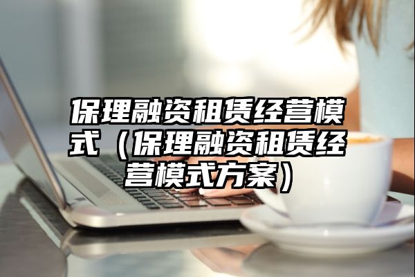 保理融资租赁经营模式（保理融资租赁经营模式方案）