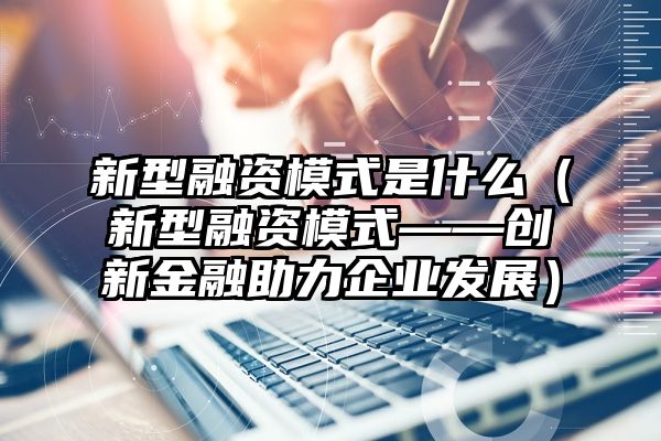 新型融资模式是什么（新型融资模式——创新金融助力企业发展）