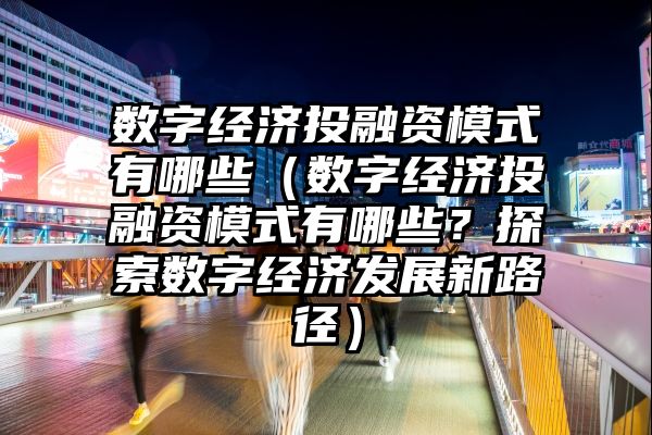 数字经济投融资模式有哪些（数字经济投融资模式有哪些？探索数字经济发展新路径）