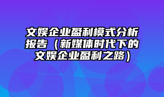 文娱企业盈利模式分析报告（新媒体时代下的文娱企业盈利之路）