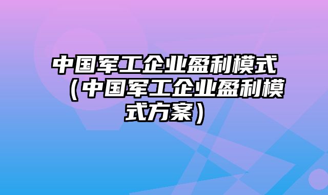 中国军工企业盈利模式（中国军工企业盈利模式方案）